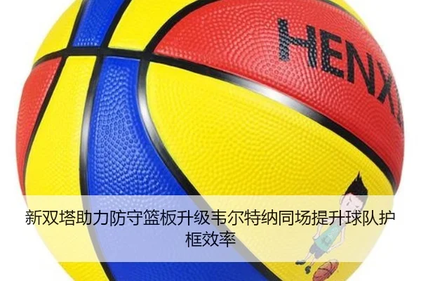 新双塔助力防守篮板升级韦尔特纳同场提升球队护框效率